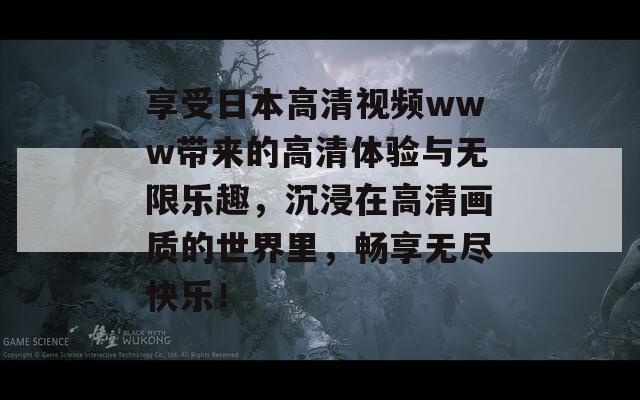 享受日本高清视频www带来的高清体验与无限乐趣，沉浸在高清画质的世界里，畅享无尽快乐！