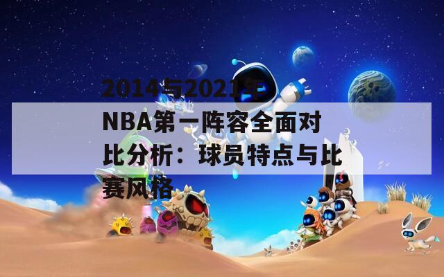 2014与2021年NBA第一阵容全面对比分析：球员特点与比赛风格