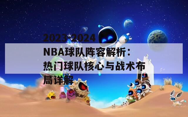 2023-2024 NBA球队阵容解析：热门球队核心与战术布局详解