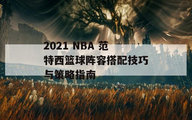 2021 NBA 范特西篮球阵容搭配技巧与策略指南