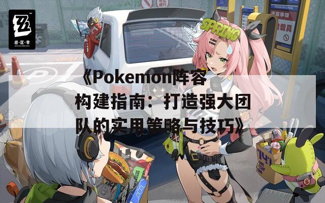 《Pokemon阵容构建指南：打造强大团队的实用策略与技巧》