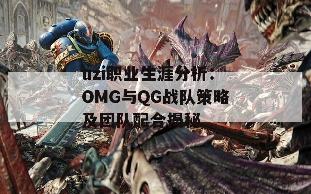 uzi职业生涯分析：OMG与QG战队策略及团队配合揭秘