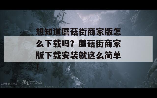 想知道蘑菇街商家版怎么下载吗？蘑菇街商家版下载安装就这么简单！