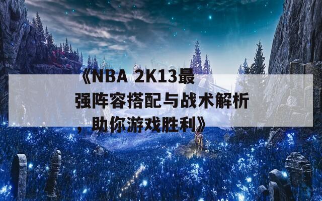 《NBA 2K13最强阵容搭配与战术解析，助你游戏胜利》