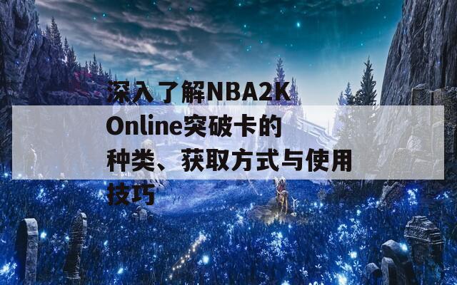 深入了解NBA2K Online突破卡的种类、获取方式与使用技巧