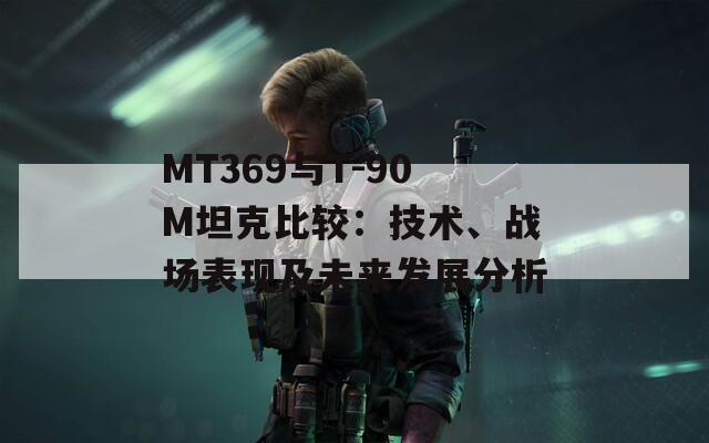 MT369与T-90M坦克比较：技术、战场表现及未来发展分析