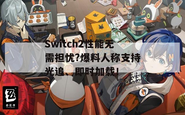 Switch2性能无需担忧?爆料人称支持光追、即时加载！