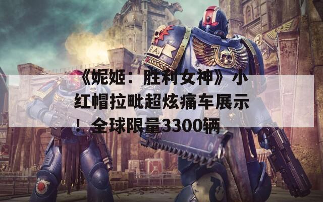 《妮姬：胜利女神》小红帽拉毗超炫痛车展示！全球限量3300辆