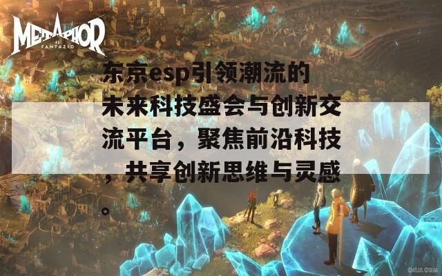 东京esp引领潮流的未来科技盛会与创新交流平台，聚焦前沿科技，共享创新思维与灵感。