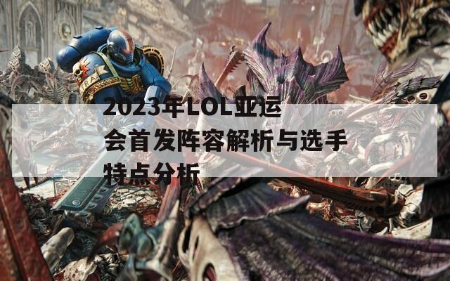 2023年LOL亚运会首发阵容解析与选手特点分析