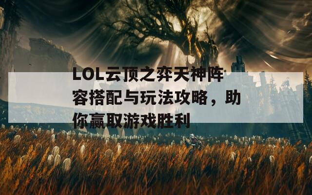 LOL云顶之弈天神阵容搭配与玩法攻略，助你赢取游戏胜利