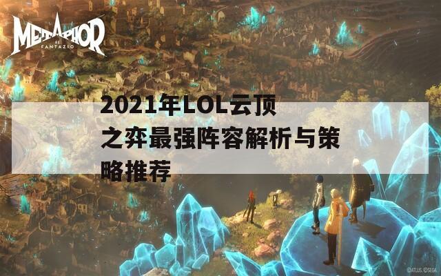 2021年LOL云顶之弈最强阵容解析与策略推荐