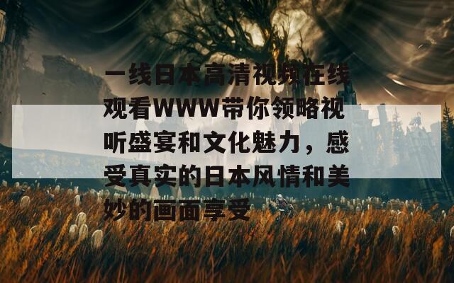 一线日本高清视频在线观看WWW带你领略视听盛宴和文化魅力，感受真实的日本风情和美妙的画面享受