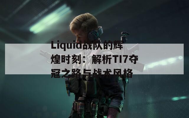 Liquid战队的辉煌时刻：解析TI7夺冠之路与战术风格