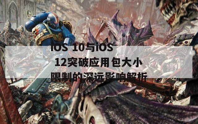 iOS 10与iOS 12突破应用包大小限制的深远影响解析