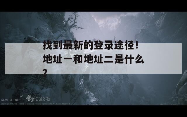 找到最新的登录途径！地址一和地址二是什么？