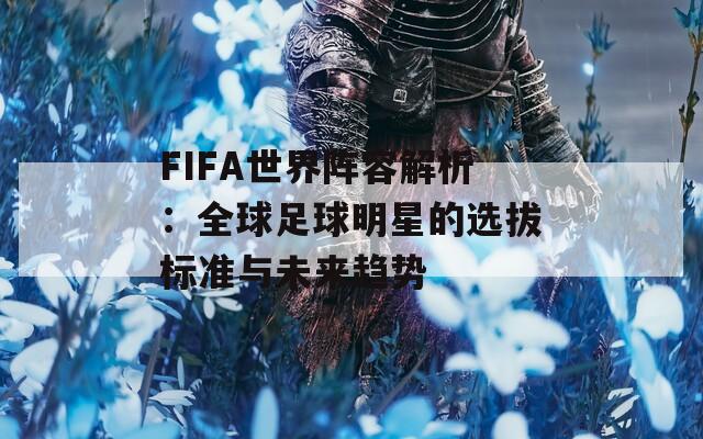 FIFA世界阵容解析：全球足球明星的选拔标准与未来趋势