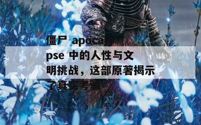 僵尸 apocalypse 中的人性与文明挑战，这部原著揭示了真实考验