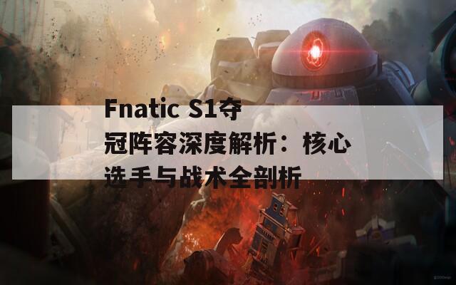 Fnatic S1夺冠阵容深度解析：核心选手与战术全剖析