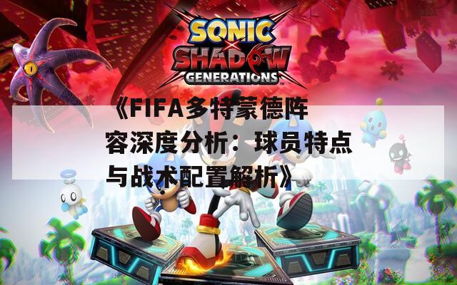 《FIFA多特蒙德阵容深度分析：球员特点与战术配置解析》