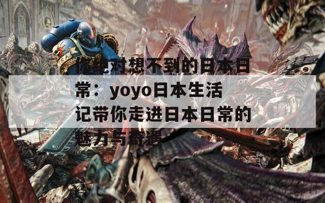 你绝对想不到的日本日常：yoyo日本生活记带你走进日本日常的魅力与奇遇