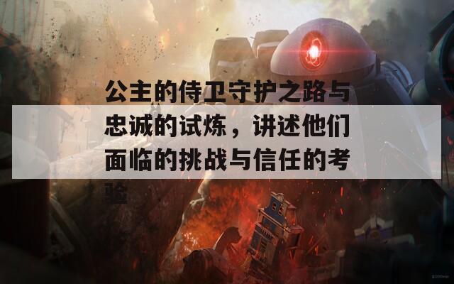 公主的侍卫守护之路与忠诚的试炼，讲述他们面临的挑战与信任的考验