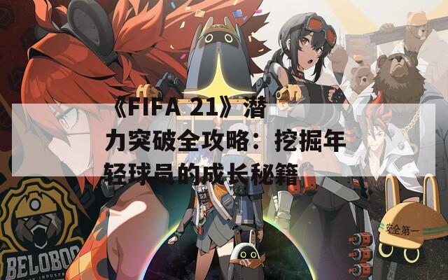 《FIFA 21》潜力突破全攻略：挖掘年轻球员的成长秘籍