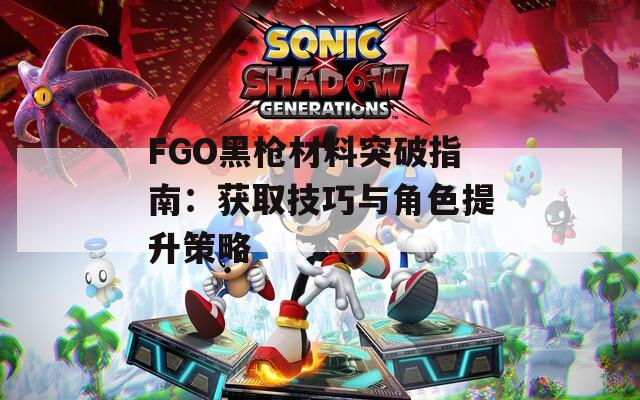 FGO黑枪材料突破指南：获取技巧与角色提升策略