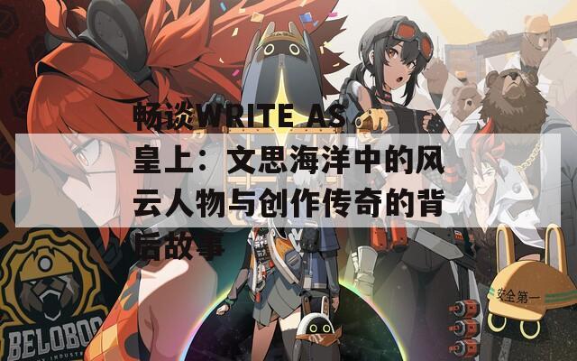 畅谈WRITE AS皇上：文思海洋中的风云人物与创作传奇的背后故事