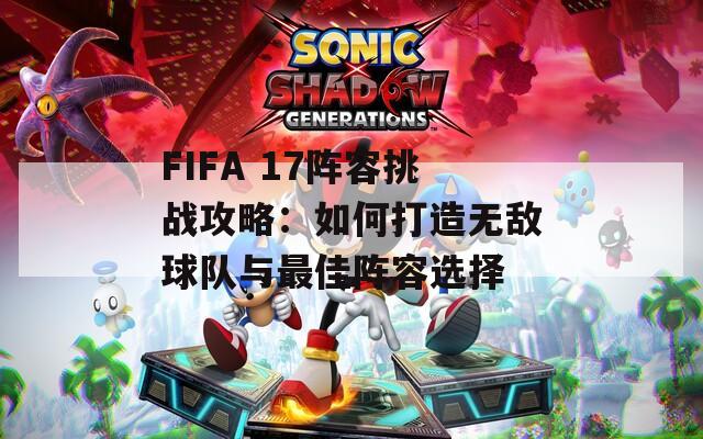 FIFA 17阵容挑战攻略：如何打造无敌球队与最佳阵容选择