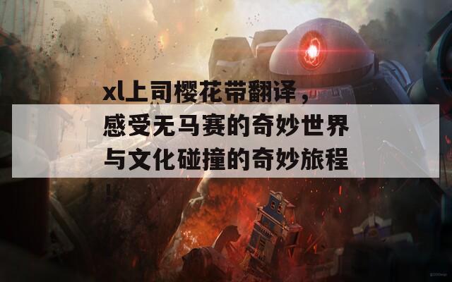 xl上司樱花带翻译，感受无马赛的奇妙世界与文化碰撞的奇妙旅程！