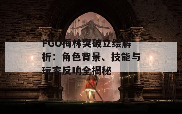 FGO梅林突破立绘解析：角色背景、技能与玩家反响全揭秘