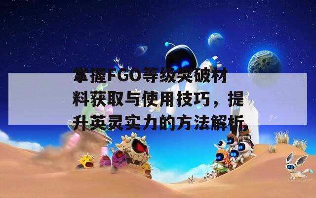 掌握FGO等级突破材料获取与使用技巧，提升英灵实力的方法解析