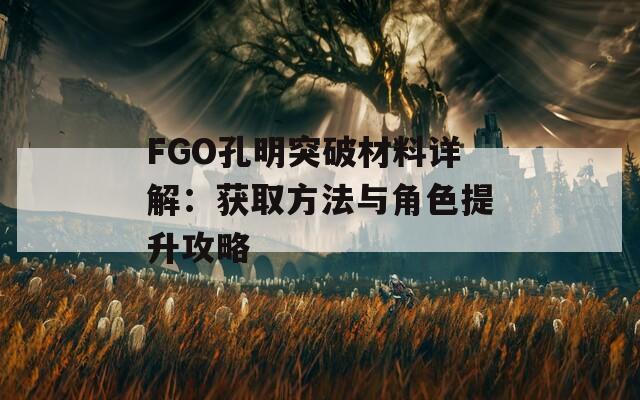 FGO孔明突破材料详解：获取方法与角色提升攻略