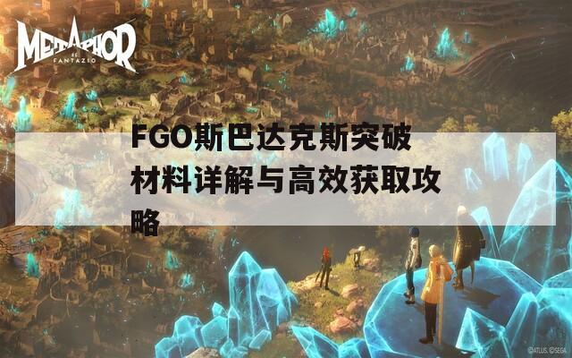 FGO斯巴达克斯突破材料详解与高效获取攻略