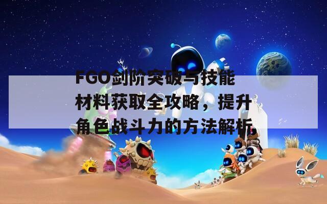 FGO剑阶突破与技能材料获取全攻略，提升角色战斗力的方法解析