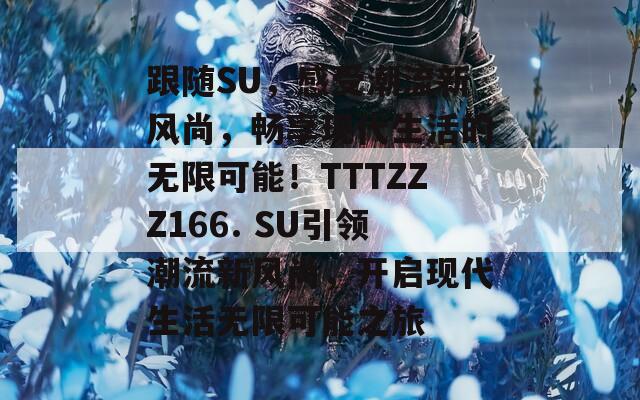 跟随SU，感受潮流新风尚，畅享现代生活的无限可能！TTTZZZ166. SU引领潮流新风尚，开启现代生活无限可能之旅