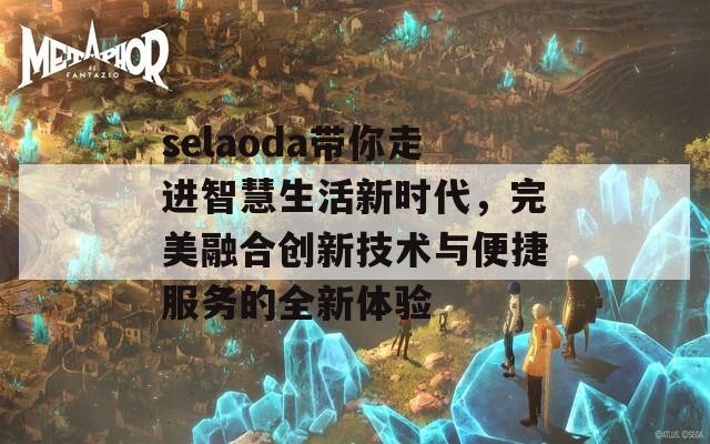 selaoda带你走进智慧生活新时代，完美融合创新技术与便捷服务的全新体验