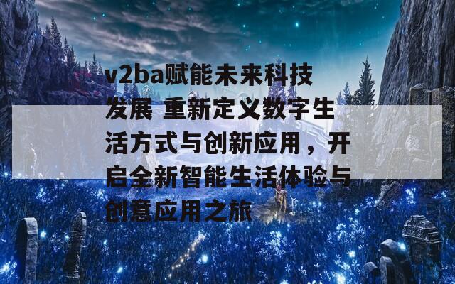 v2ba赋能未来科技发展 重新定义数字生活方式与创新应用，开启全新智能生活体验与创意应用之旅