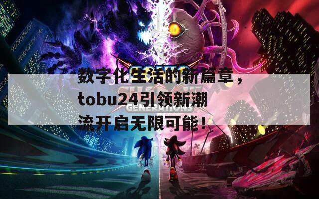 数字化生活的新篇章，tobu24引领新潮流开启无限可能！