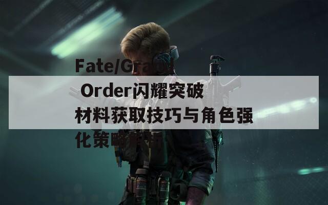 Fate/Grand Order闪耀突破材料获取技巧与角色强化策略解析