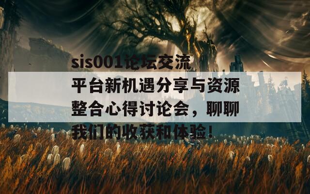 sis001论坛交流平台新机遇分享与资源整合心得讨论会，聊聊我们的收获和体验！