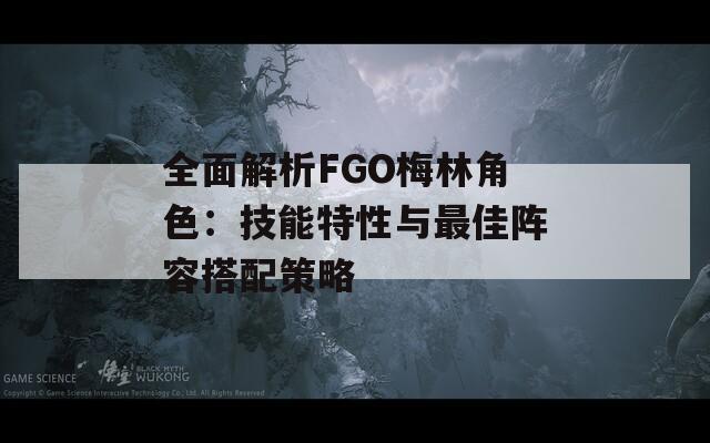 全面解析FGO梅林角色：技能特性与最佳阵容搭配策略