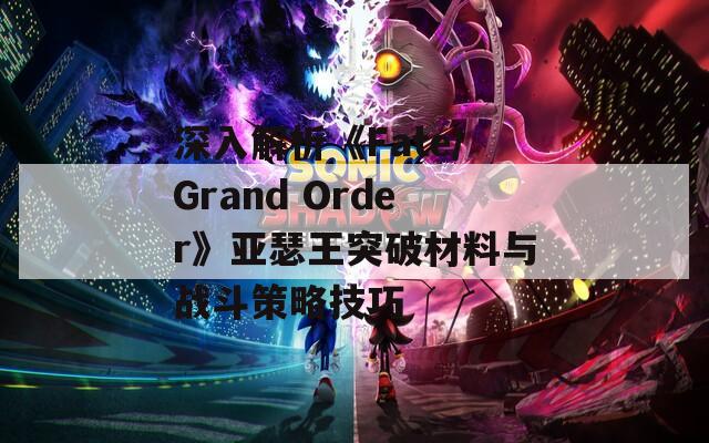 深入解析《Fate/Grand Order》亚瑟王突破材料与战斗策略技巧