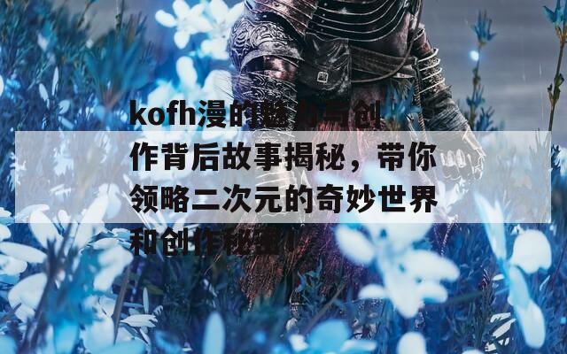 kofh漫的魅力与创作背后故事揭秘，带你领略二次元的奇妙世界和创作秘密！