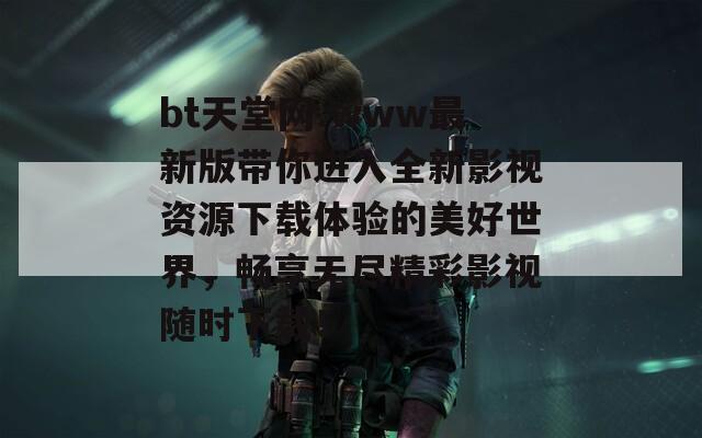 bt天堂网.www最新版带你进入全新影视资源下载体验的美好世界，畅享无尽精彩影视随时下载！