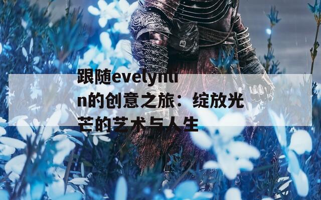 跟随evelynlin的创意之旅：绽放光芒的艺术与人生