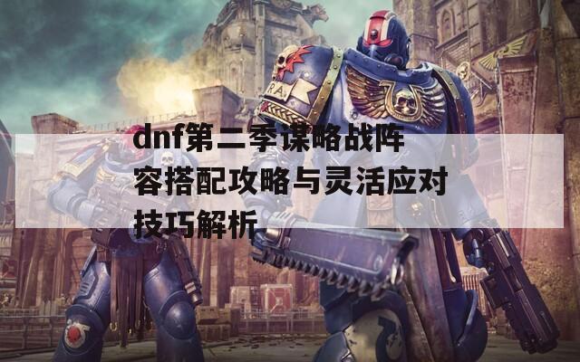 dnf第二季谋略战阵容搭配攻略与灵活应对技巧解析