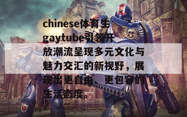 chinese体育生gaytube引领开放潮流呈现多元文化与魅力交汇的新视野，展现出更自由、更包容的生活态度。