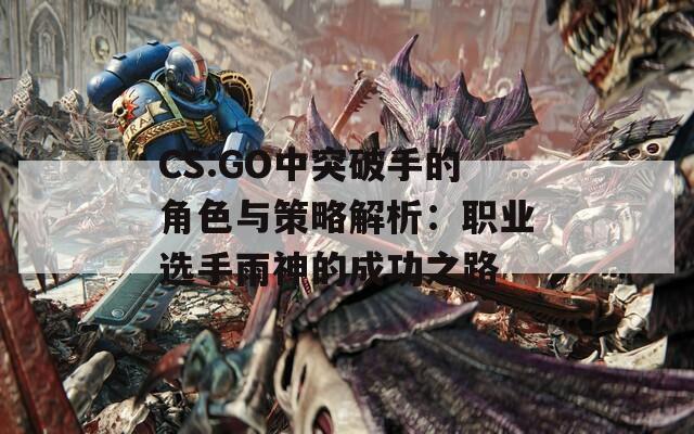 CS:GO中突破手的角色与策略解析：职业选手雨神的成功之路